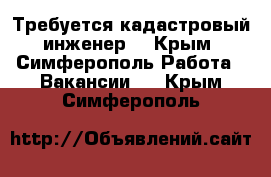 Требуется кадастровый инженер  - Крым, Симферополь Работа » Вакансии   . Крым,Симферополь